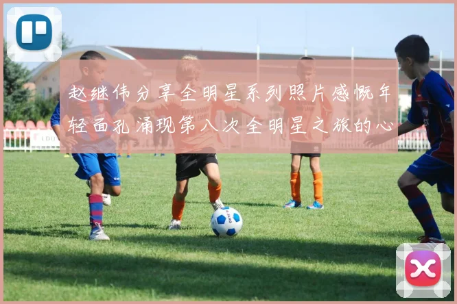 赵继伟分享全明星系列照片感慨年轻面孔涌现第八次全明星之旅的心路历程