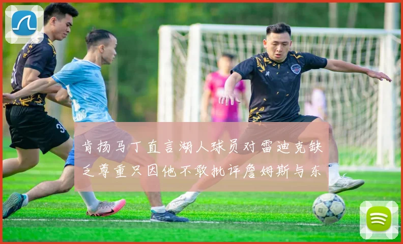 肯扬马丁直言湖人球员对雷迪克缺乏尊重只因他不敢批评詹姆斯与东契奇