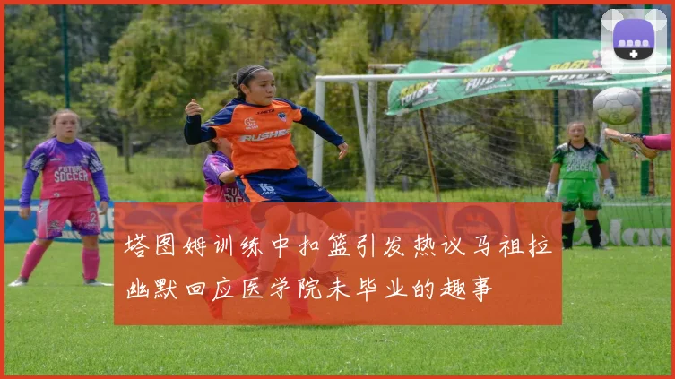 塔图姆训练中扣篮引发热议马祖拉幽默回应医学院未毕业的趣事