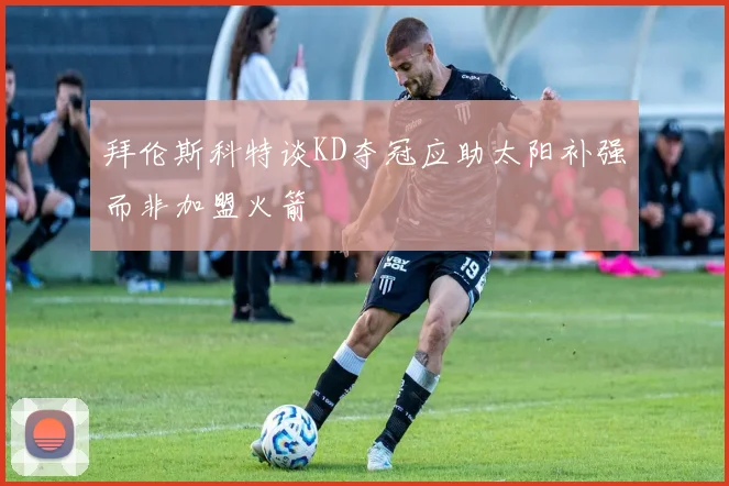 拜伦斯科特谈KD夺冠应助太阳补强而非加盟火箭