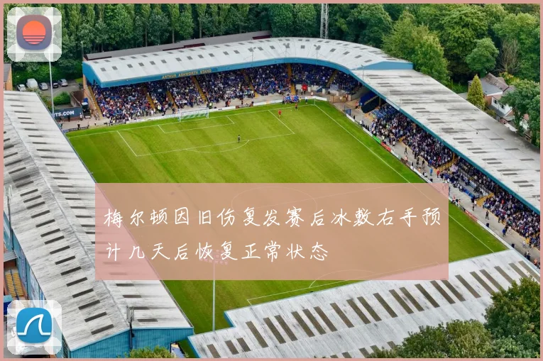 梅尔顿因旧伤复发赛后冰敷右手预计几天后恢复正常状态