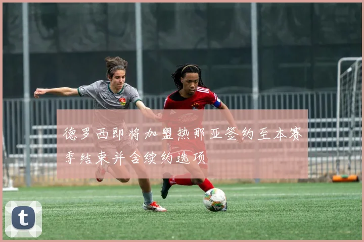 德罗西即将加盟热那亚签约至本赛季结束并含续约选项