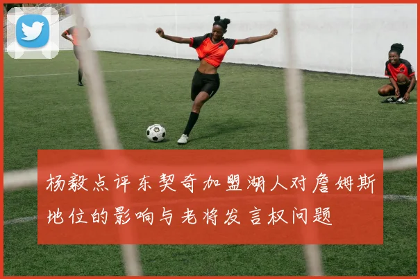 杨毅点评东契奇加盟湖人对詹姆斯地位的影响与老将发言权问题