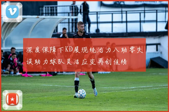 深度保障下KD展现统治力八助零失误助力球队灵活应变再创佳绩