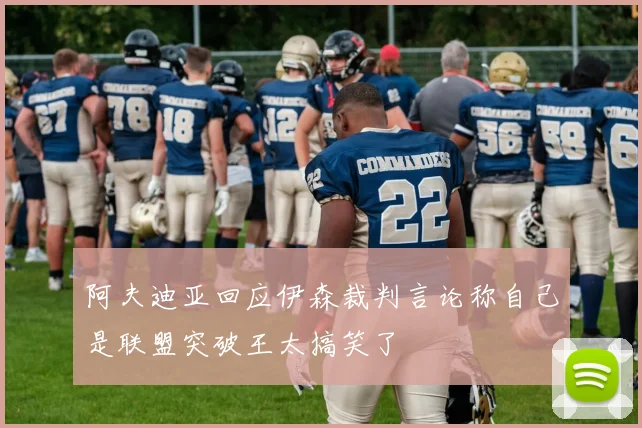 阿夫迪亚回应伊森裁判言论称自己是联盟突破王太搞笑了