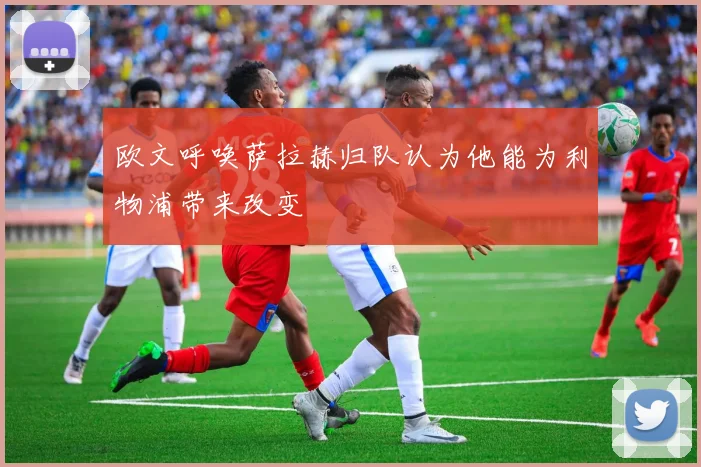 欧文呼唤萨拉赫归队认为他能为利物浦带来改变