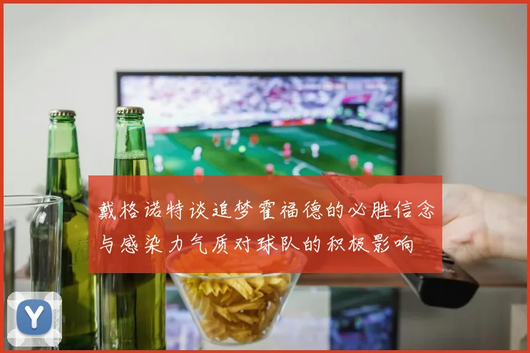 戴格诺特谈追梦霍福德的必胜信念与感染力气质对球队的积极影响