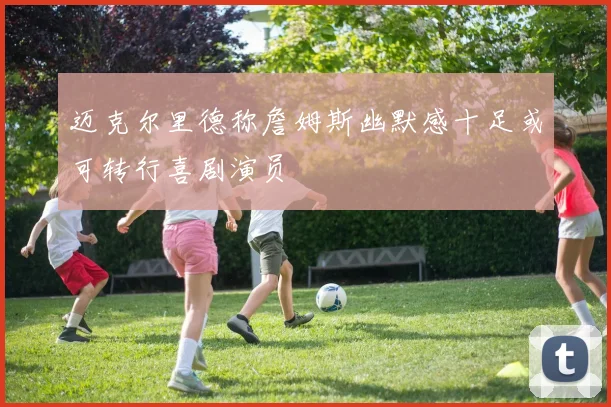 迈克尔里德称詹姆斯幽默感十足或可转行喜剧演员