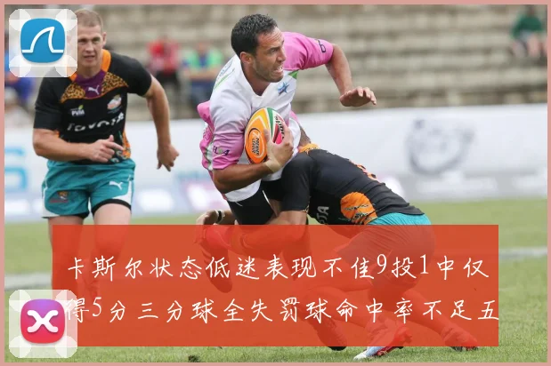 卡斯尔状态低迷表现不佳9投1中仅得5分三分球全失罚球命中率不足五成