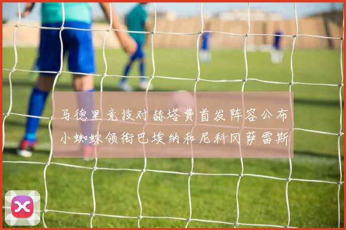马德里竞技对赫塔费首发阵容公布小蜘蛛领衔巴埃纳和尼科冈萨雷斯出战