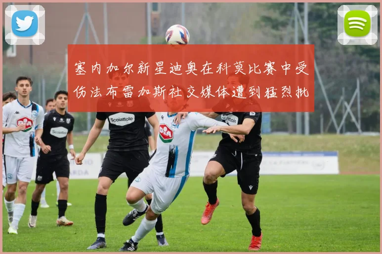 塞内加尔新星迪奥在科莫比赛中受伤法布雷加斯社交媒体遭到猛烈批评