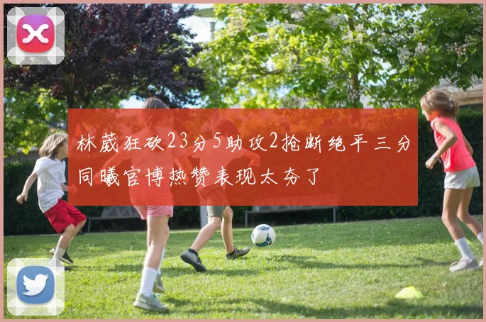 林葳狂砍23分5助攻2抢断绝平三分同曦官博热赞表现太夯了