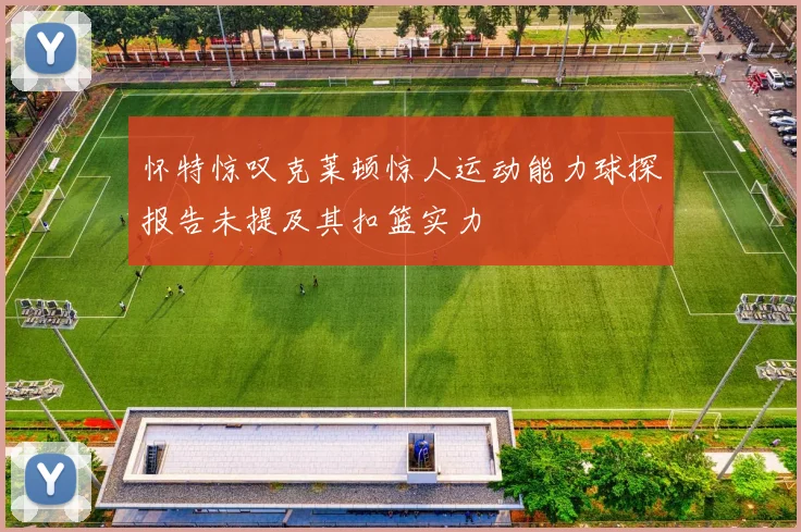 怀特惊叹克莱顿惊人运动能力球探报告未提及其扣篮实力