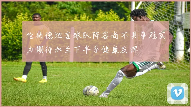 伦纳德坦言球队阵容尚不具争冠实力期待加兰下半季健康发挥