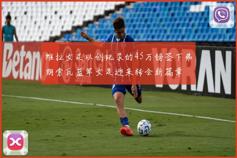 维拉女足以创纪录的45万镑签下弗朗索瓦蓝军女足迎来转会新篇章