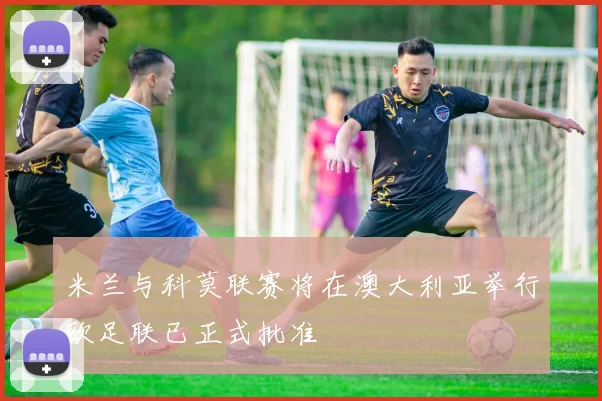 米兰与科莫联赛将在澳大利亚举行欧足联已正式批准