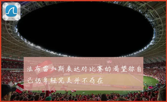 法布雷加斯表达对比赛的渴望称自己仍年轻完美并不存在
