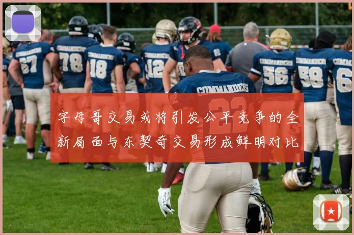 字母哥交易或将引发公平竞争的全新局面与东契奇交易形成鲜明对比