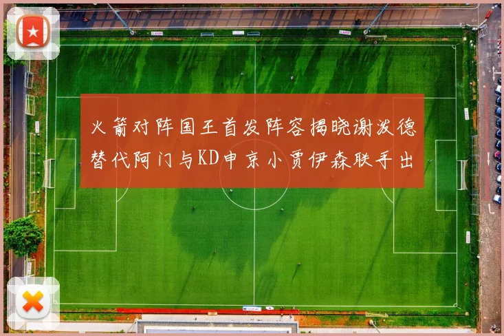 火箭对阵国王首发阵容揭晓谢泼德替代阿门与KD申京小贾伊森联手出战