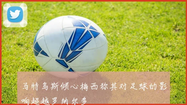 马特乌斯倾心梅西称其对足球的影响超越罗纳尔多