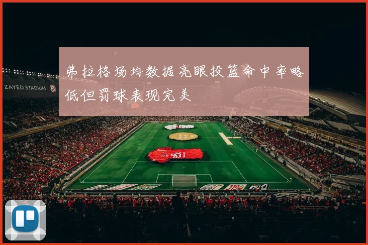 弗拉格场均数据亮眼投篮命中率略低但罚球表现完美