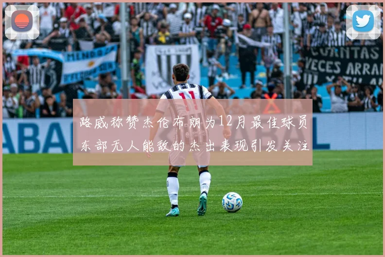 路威称赞杰伦布朗为12月最佳球员东部无人能敌的杰出表现引发关注