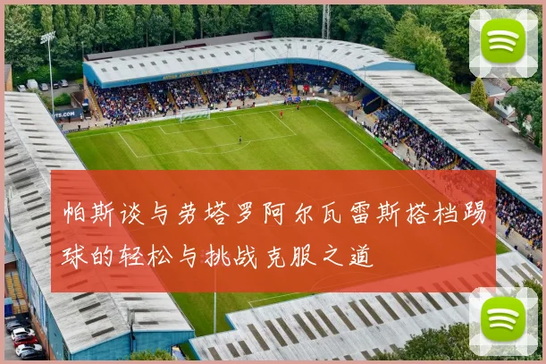 帕斯谈与劳塔罗阿尔瓦雷斯搭档踢球的轻松与挑战克服之道