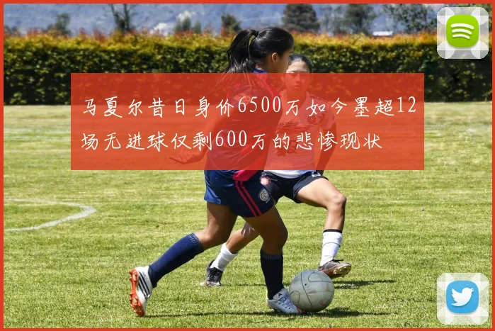 马夏尔昔日身价6500万如今墨超12场无进球仅剩600万的悲惨现状