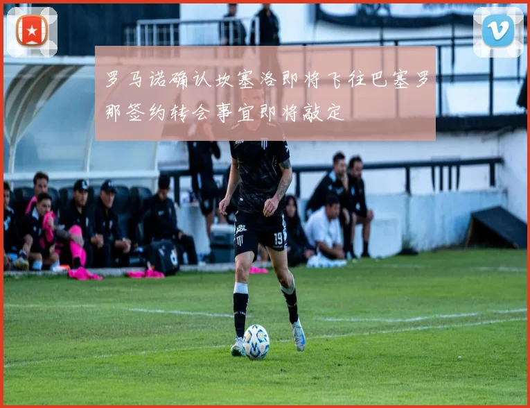 罗马诺确认坎塞洛即将飞往巴塞罗那签约转会事宜即将敲定
