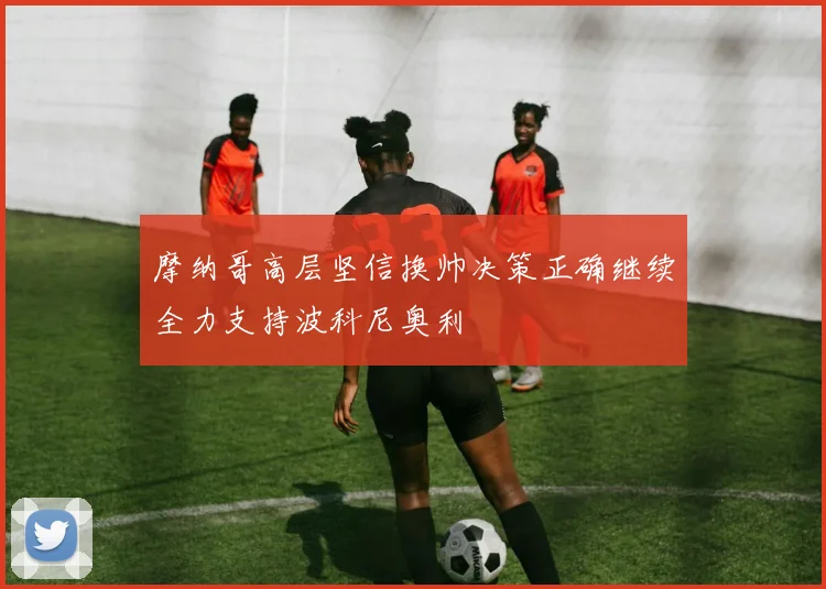 摩纳哥高层坚信换帅决策正确继续全力支持波科尼奥利