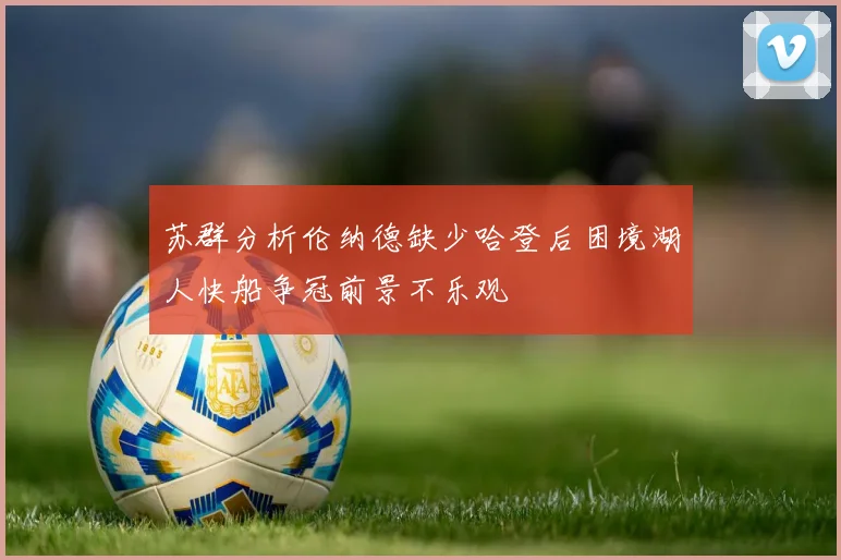 苏群分析伦纳德缺少哈登后困境湖人快船争冠前景不乐观