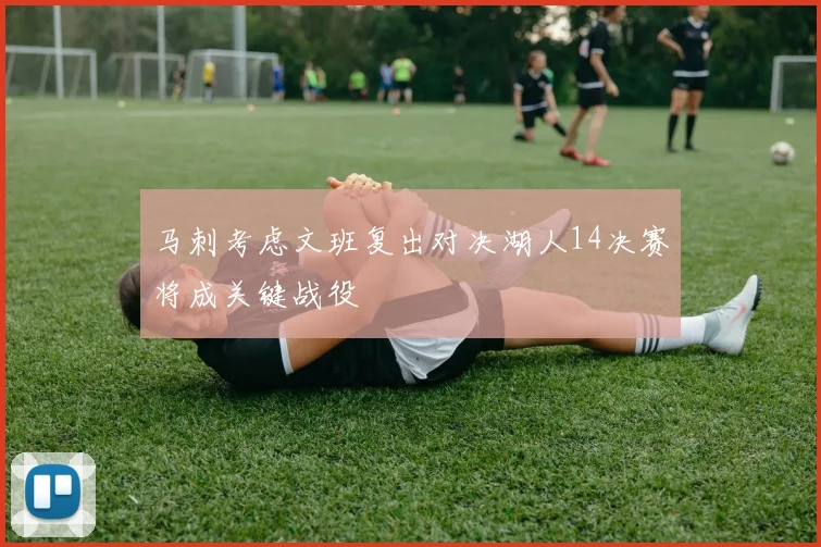马刺考虑文班复出对决湖人14决赛将成关键战役