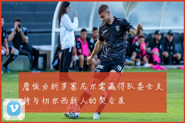 詹俊分析罗塞尼尔需赢得队委会支持与切尔西新人的契合度
