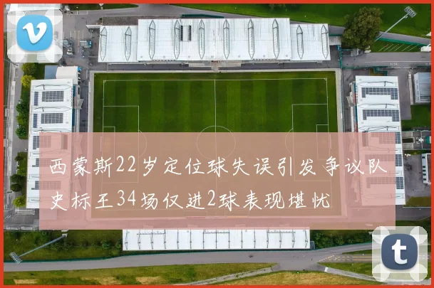 西蒙斯22岁定位球失误引发争议队史标王34场仅进2球表现堪忧