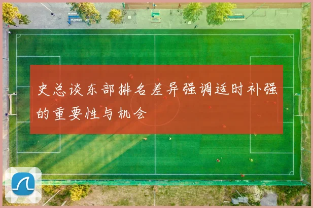 史总谈东部排名差异强调适时补强的重要性与机会