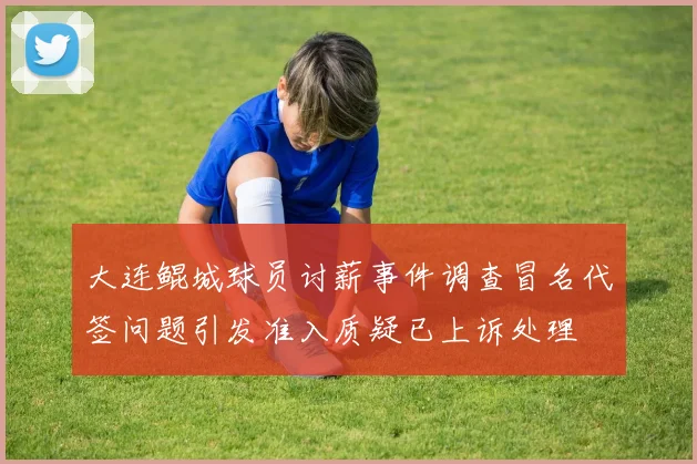 大连鲲城球员讨薪事件调查冒名代签问题引发准入质疑已上诉处理
