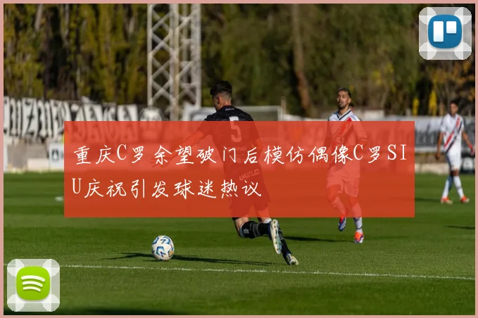 重庆C罗余望破门后模仿偶像C罗SIU庆祝引发球迷热议