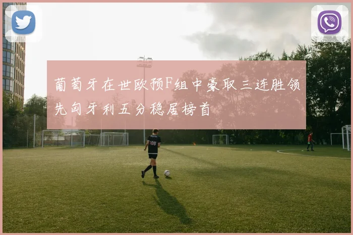 葡萄牙在世欧预F组中豪取三连胜领先匈牙利五分稳居榜首