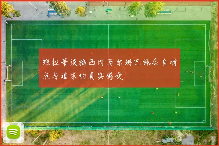 维拉蒂谈梅西内马尔姆巴佩各自特点与追求的真实感受