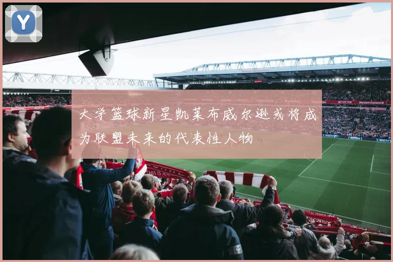 大学篮球新星凯莱布威尔逊或将成为联盟未来的代表性人物
