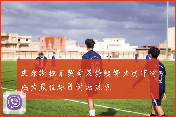 皮尔斯称东契奇若持续努力防守将成为最佳球员讨论焦点